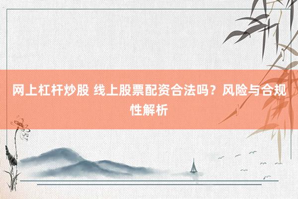 网上杠杆炒股 线上股票配资合法吗？风险与合规性解析
