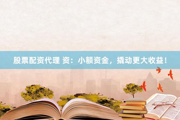 股票配资代理 资：小额资金，撬动更大收益！