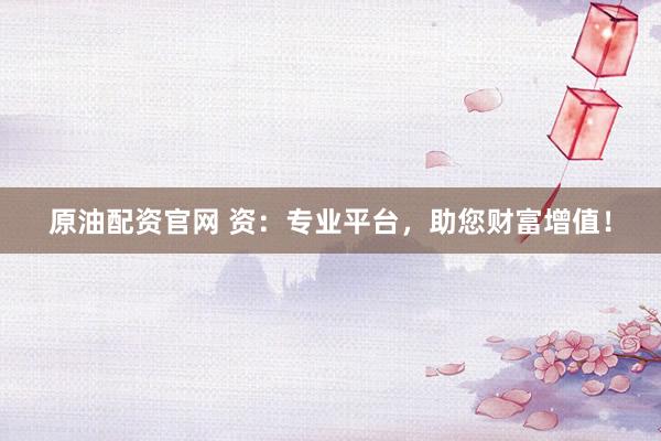 原油配资官网 资：专业平台，助您财富增值！
