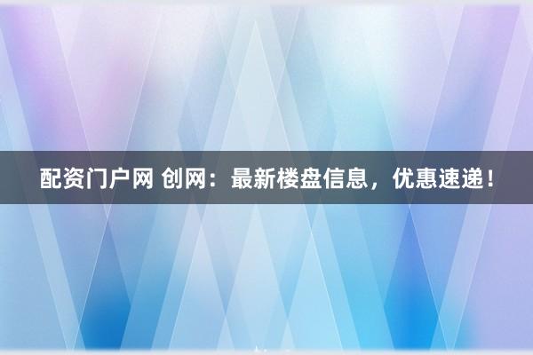 配资门户网 创网：最新楼盘信息，优惠速递！