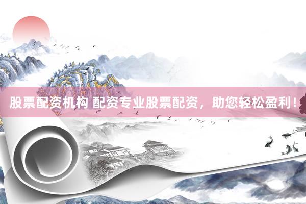 股票配资机构 配资专业股票配资，助您轻松盈利！