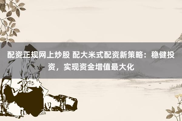 配资正规网上炒股 配大米式配资新策略：稳健投资，实现资金增值最大化
