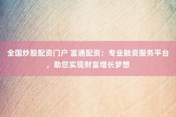 全国炒股配资门户 富通配资：专业融资服务平台，助您实现财富增长梦想