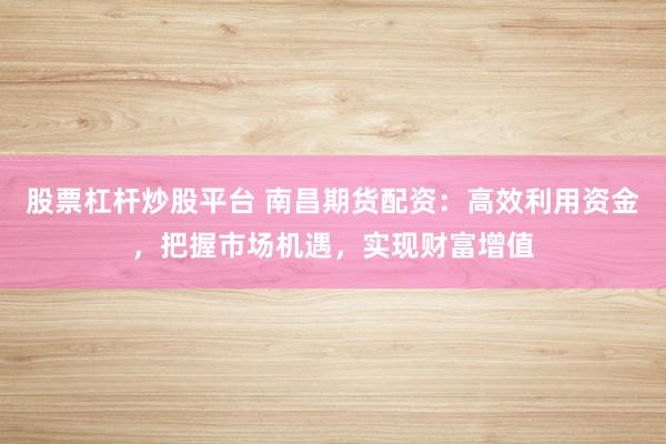 股票杠杆炒股平台 南昌期货配资：高效利用资金，把握市场机遇，实现财富增值