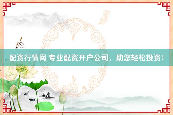 配资行情网 专业配资开户公司，助您轻松投资！