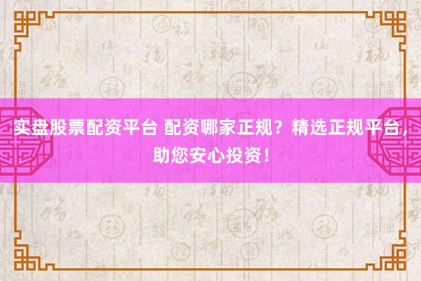 实盘股票配资平台 配资哪家正规？精选正规平台，助您安心投资！
