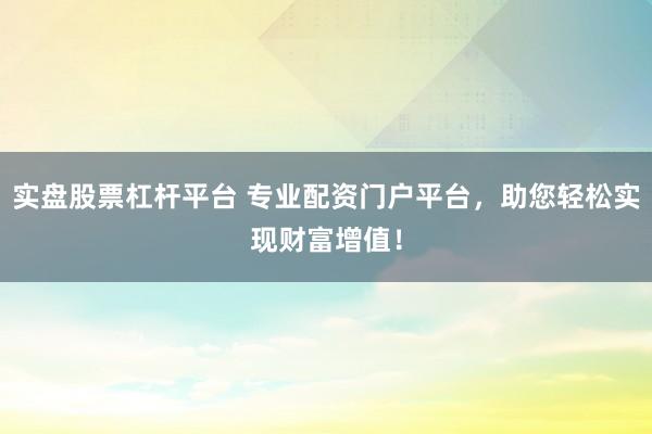 实盘股票杠杆平台 专业配资门户平台，助您轻松实现财富增值！