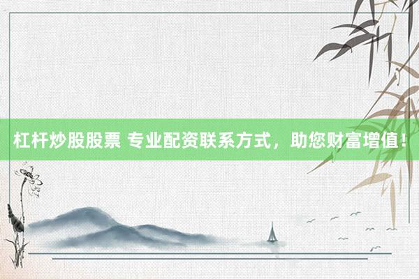杠杆炒股股票 专业配资联系方式，助您财富增值！