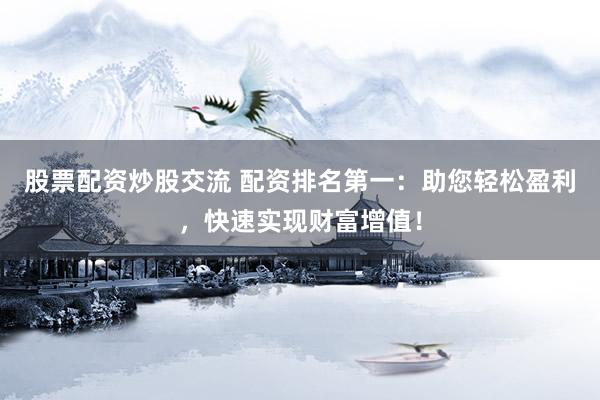 股票配资炒股交流 配资排名第一：助您轻松盈利，快速实现财富增值！