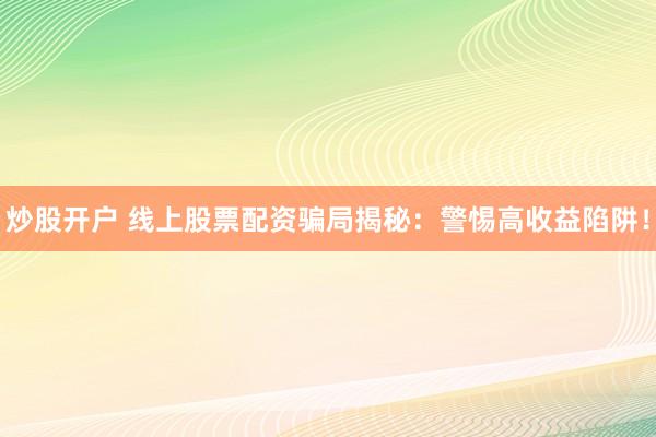 炒股开户 线上股票配资骗局揭秘：警惕高收益陷阱！
