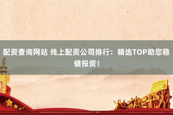 配资查询网站 线上配资公司排行：精选TOP助您稳健投资！