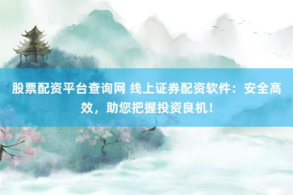 股票配资平台查询网 线上证券配资软件：安全高效，助您把握投资良机！