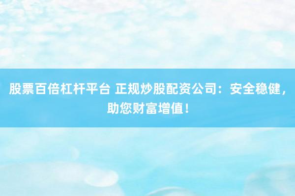 股票百倍杠杆平台 正规炒股配资公司：安全稳健，助您财富增值！