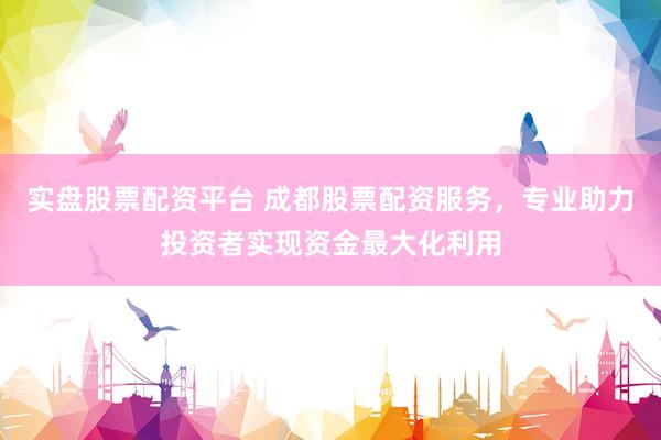 实盘股票配资平台 成都股票配资服务，专业助力投资者实现资金最大化利用