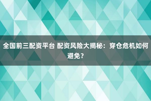 全国前三配资平台 配资风险大揭秘：穿仓危机如何避免？