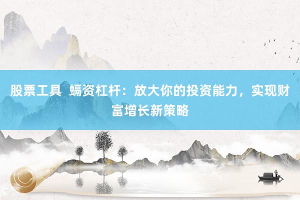 股票工具  螎资杠杆：放大你的投资能力，实现财富增长新策略