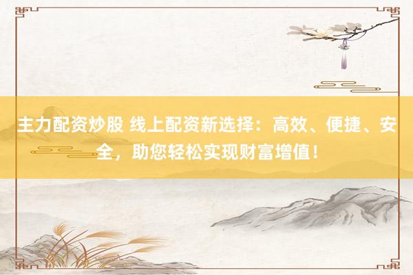 主力配资炒股 线上配资新选择：高效、便捷、安全，助您轻松实现财富增值！