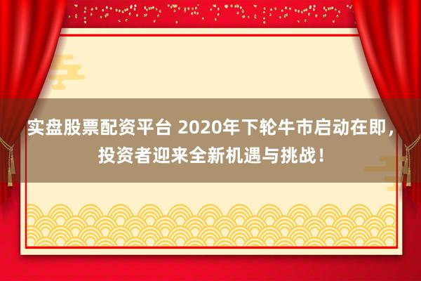 实盘股票配资平台 2020年下轮牛市启动在即，投资者迎来全新机遇与挑战！