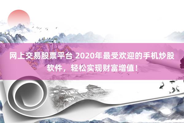 网上交易股票平台 2020年最受欢迎的手机炒股软件，轻松实现财富增值！