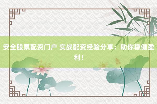 安全股票配资门户 实战配资经验分享：助你稳健盈利！