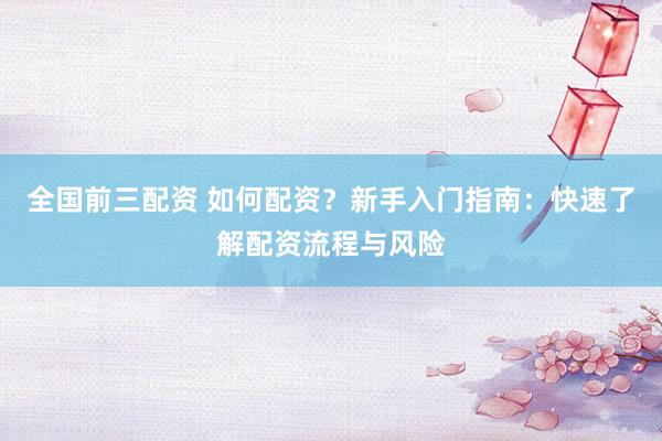 全国前三配资 如何配资？新手入门指南：快速了解配资流程与风险