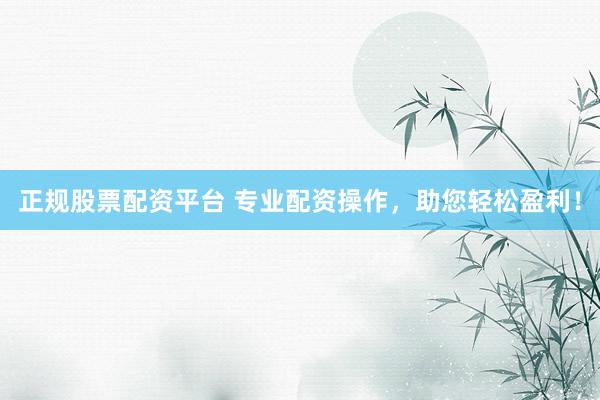 正规股票配资平台 专业配资操作，助您轻松盈利！