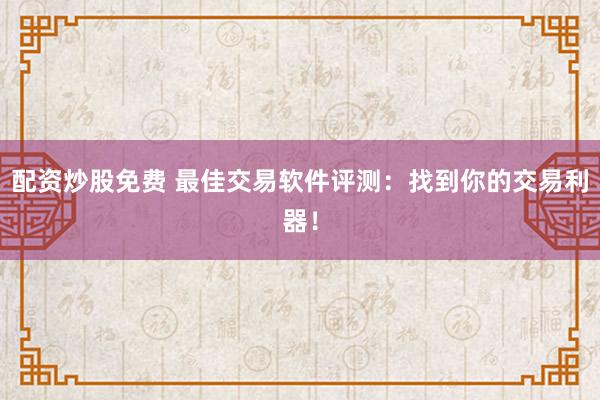 配资炒股免费 最佳交易软件评测：找到你的交易利器！