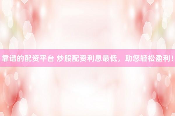 靠谱的配资平台 炒股配资利息最低，助您轻松盈利！