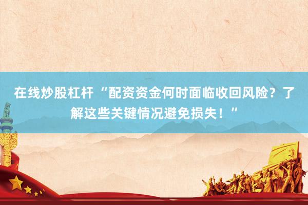 在线炒股杠杆 “配资资金何时面临收回风险？了解这些关键情况避免损失！”