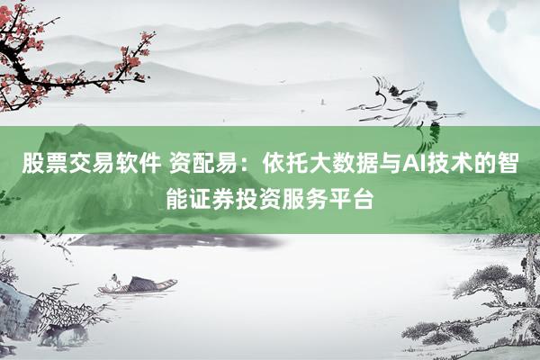 股票交易软件 资配易：依托大数据与AI技术的智能证券投资服务平台