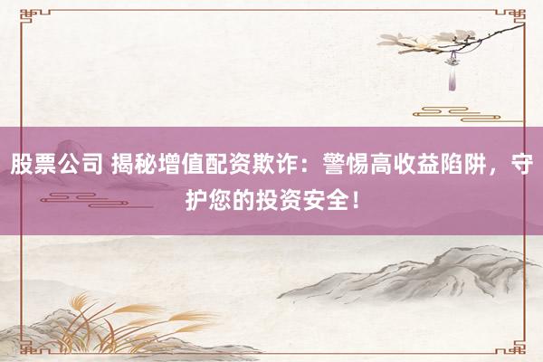 股票公司 揭秘增值配资欺诈：警惕高收益陷阱，守护您的投资安全！
