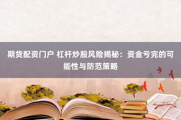 期货配资门户 杠杆炒股风险揭秘：资金亏完的可能性与防范策略