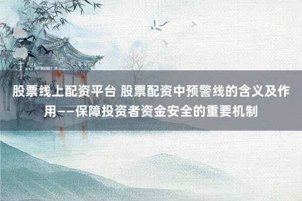 股票线上配资平台 股票配资中预警线的含义及作用——保障投资者资金安全的重要机制
