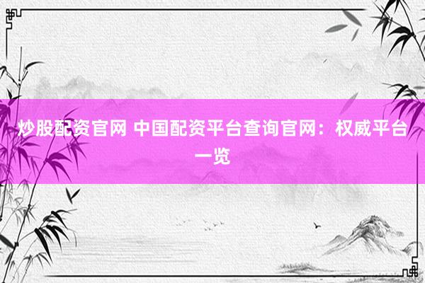 炒股配资官网 中国配资平台查询官网：权威平台一览