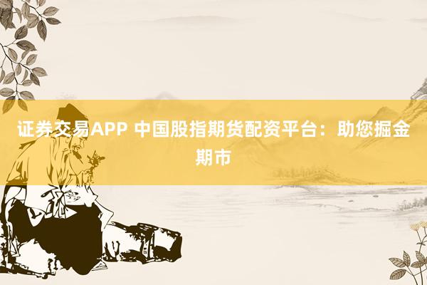 证券交易APP 中国股指期货配资平台：助您掘金期市