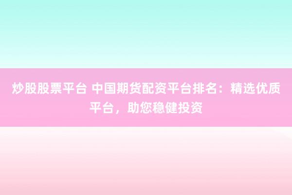 炒股股票平台 中国期货配资平台排名：精选优质平台，助您稳健投资