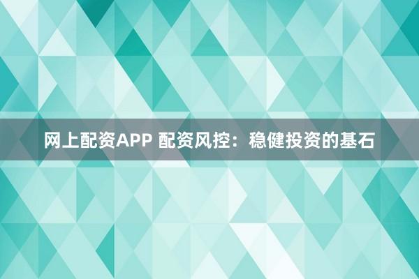 网上配资APP 配资风控：稳健投资的基石