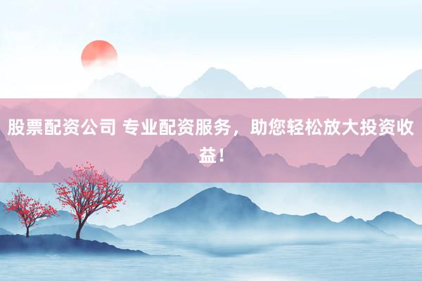 股票配资公司 专业配资服务，助您轻松放大投资收益！