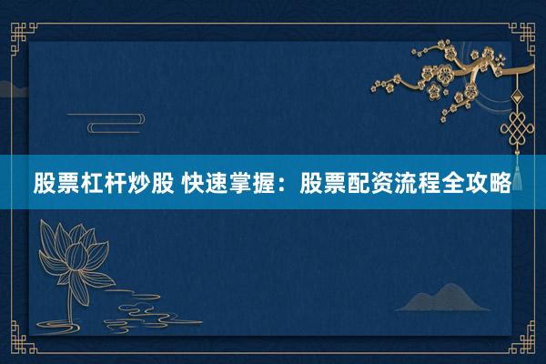 股票杠杆炒股 快速掌握：股票配资流程全攻略