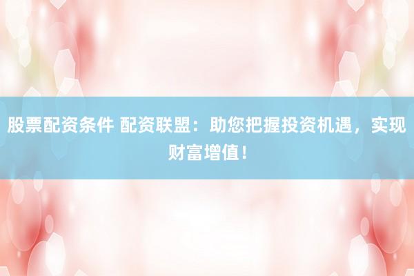股票配资条件 配资联盟：助您把握投资机遇，实现财富增值！