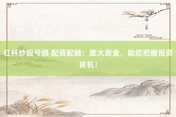 杠杆炒股亏损 配资配融：放大资金，助您把握投资良机！