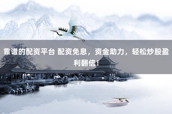靠谱的配资平台 配资免息，资金助力，轻松炒股盈利翻倍！
