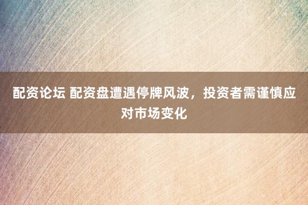 配资论坛 配资盘遭遇停牌风波，投资者需谨慎应对市场变化