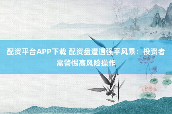 配资平台APP下载 配资盘遭遇强平风暴：投资者需警惕高风险操作