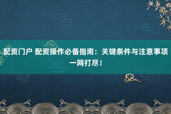 配资门户 配资操作必备指南：关键条件与注意事项一网打尽！