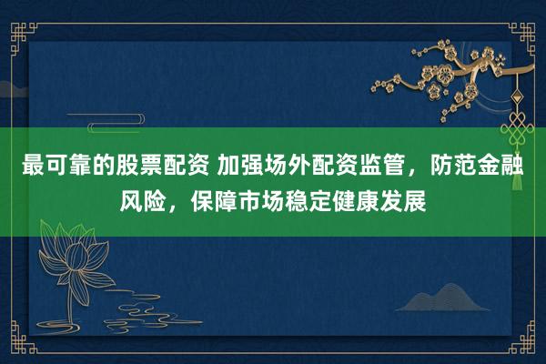 最可靠的股票配资 加强场外配资监管，防范金融风险，保障市场稳定健康发展