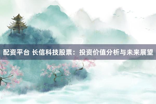 配资平台 长信科技股票：投资价值分析与未来展望
