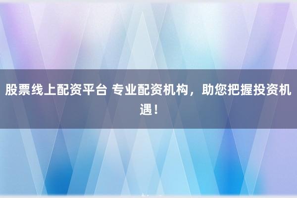 股票线上配资平台 专业配资机构，助您把握投资机遇！