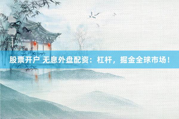 股票开户 无息外盘配资：杠杆，掘金全球市场！