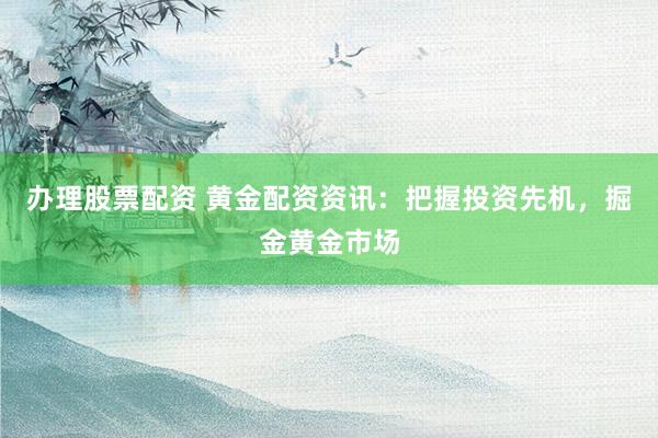 办理股票配资 黄金配资资讯：把握投资先机，掘金黄金市场